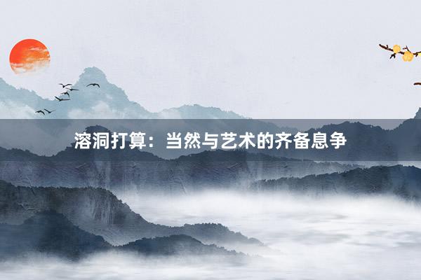 溶洞打算：当然与艺术的齐备息争