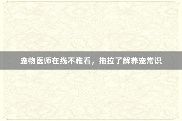 宠物医师在线不雅看，拖拉了解养宠常识